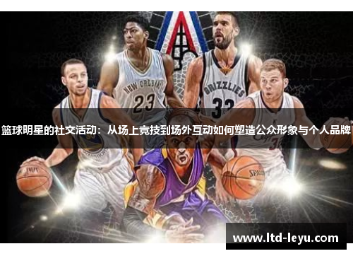 篮球明星的社交活动：从场上竞技到场外互动如何塑造公众形象与个人品牌