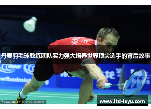 丹麦羽毛球教练团队实力强大培养世界顶尖选手的背后故事