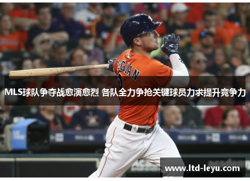 MLS球队争夺战愈演愈烈 各队全力争抢关键球员力求提升竞争力