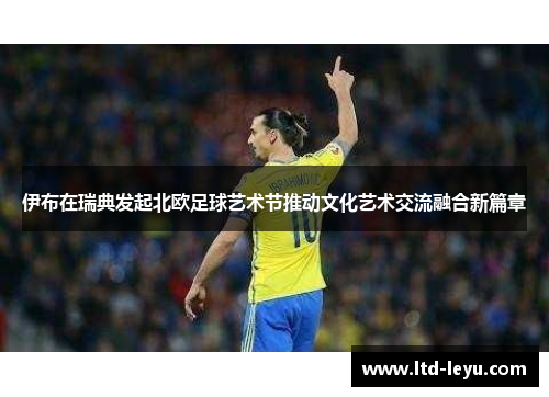 伊布在瑞典发起北欧足球艺术节推动文化艺术交流融合新篇章