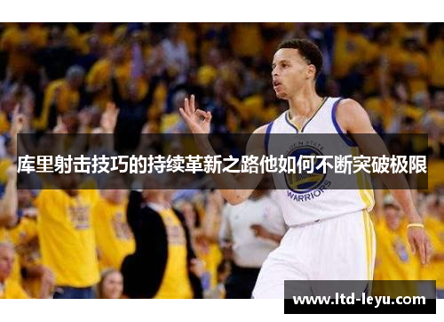 库里射击技巧的持续革新之路他如何不断突破极限