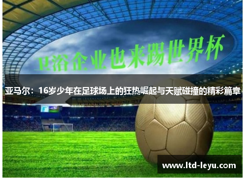 亚马尔：16岁少年在足球场上的狂热崛起与天赋碰撞的精彩篇章