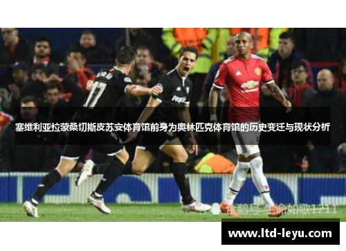 塞维利亚拉蒙桑切斯皮苏安体育馆前身为奥林匹克体育馆的历史变迁与现状分析