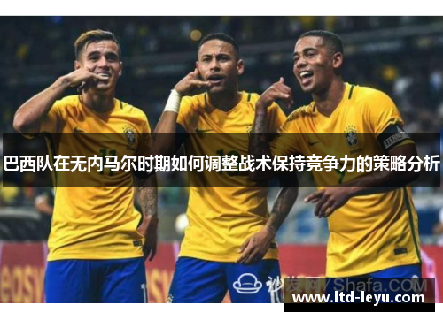 巴西队在无内马尔时期如何调整战术保持竞争力的策略分析