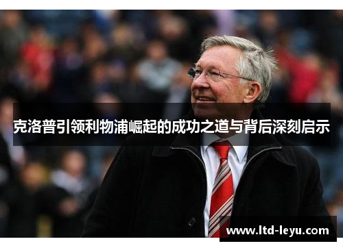 克洛普引领利物浦崛起的成功之道与背后深刻启示