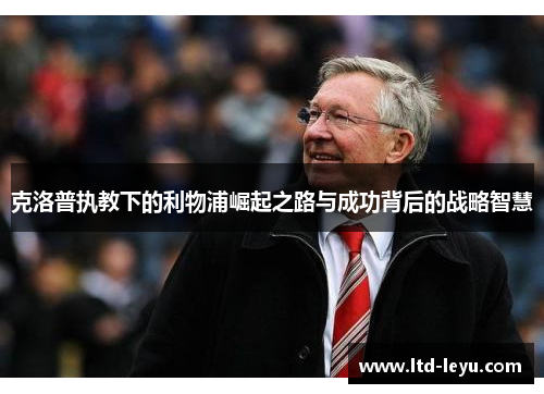 克洛普执教下的利物浦崛起之路与成功背后的战略智慧