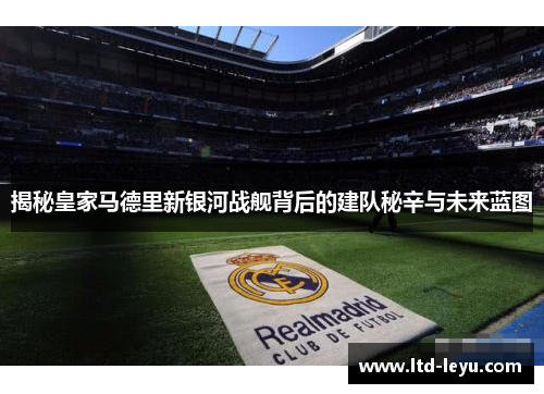 揭秘皇家马德里新银河战舰背后的建队秘辛与未来蓝图