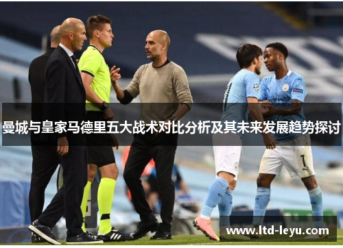 曼城与皇家马德里五大战术对比分析及其未来发展趋势探讨