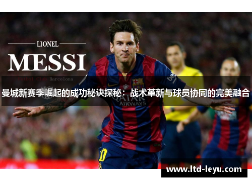 曼城新赛季崛起的成功秘诀探秘：战术革新与球员协同的完美融合