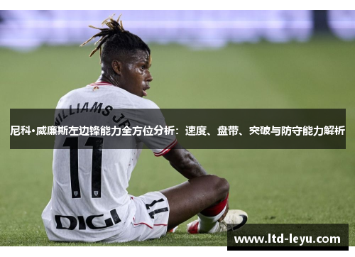 尼科·威廉斯左边锋能力全方位分析：速度、盘带、突破与防守能力解析