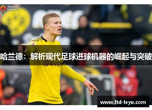 哈兰德：解析现代足球进球机器的崛起与突破
