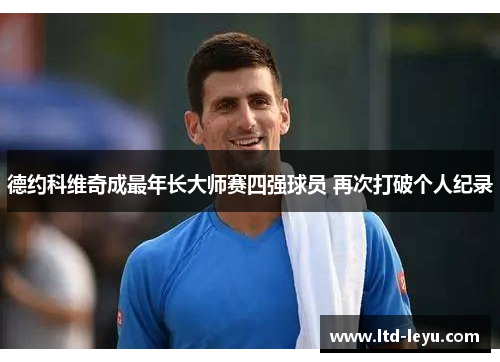 德约科维奇成最年长大师赛四强球员 再次打破个人纪录