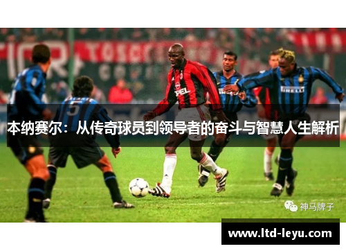 本纳赛尔：从传奇球员到领导者的奋斗与智慧人生解析