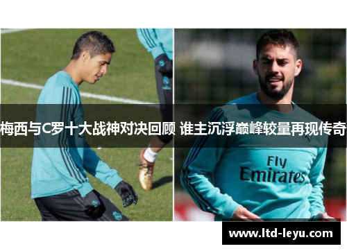 梅西与C罗十大战神对决回顾 谁主沉浮巅峰较量再现传奇