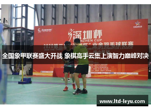 全国象甲联赛盛大开战 象棋高手云集上演智力巅峰对决