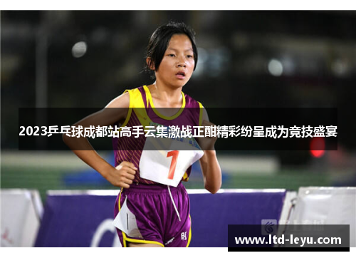 2023乒乓球成都站高手云集激战正酣精彩纷呈成为竞技盛宴