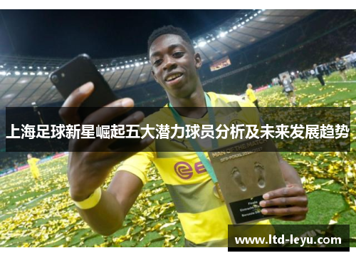 上海足球新星崛起五大潜力球员分析及未来发展趋势