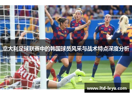 意大利足球联赛中的韩国球员风采与战术特点深度分析