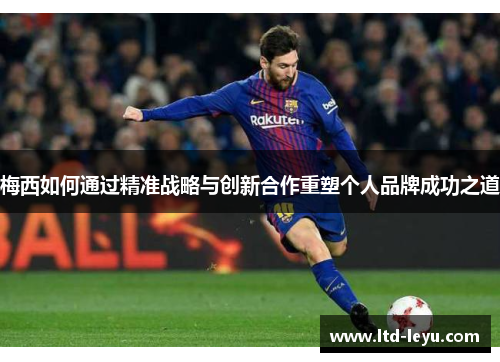 梅西如何通过精准战略与创新合作重塑个人品牌成功之道