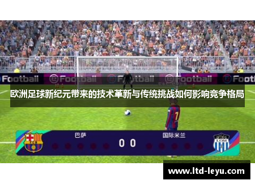 欧洲足球新纪元带来的技术革新与传统挑战如何影响竞争格局