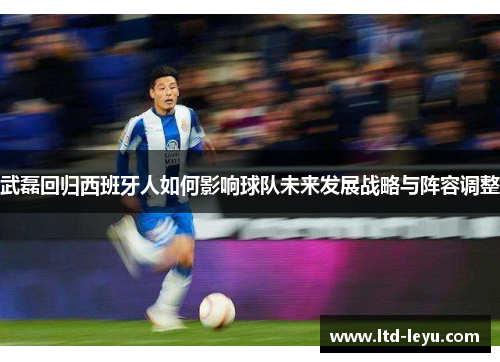 武磊回归西班牙人如何影响球队未来发展战略与阵容调整