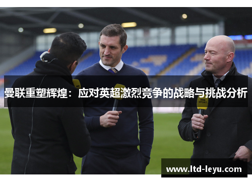 曼联重塑辉煌：应对英超激烈竞争的战略与挑战分析