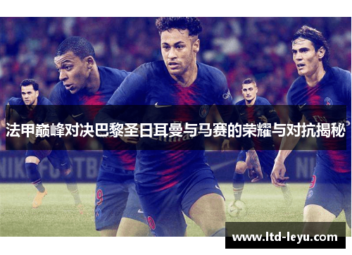 法甲巅峰对决巴黎圣日耳曼与马赛的荣耀与对抗揭秘