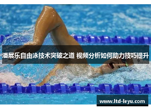 潘展乐自由泳技术突破之道 视频分析如何助力技巧提升