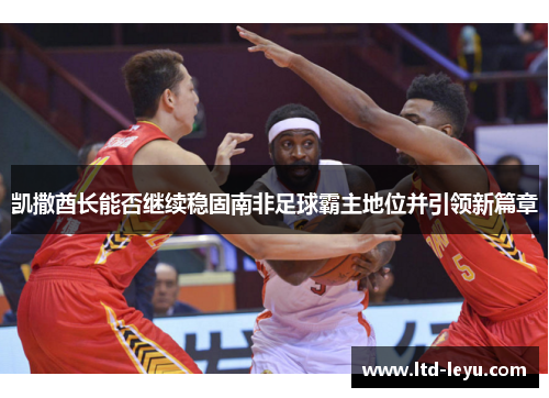 凯撒酋长能否继续稳固南非足球霸主地位并引领新篇章