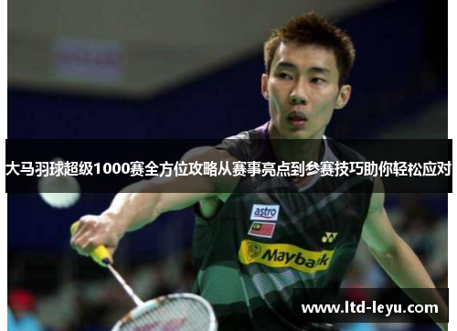 大马羽球超级1000赛全方位攻略从赛事亮点到参赛技巧助你轻松应对
