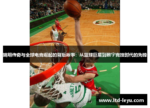 姚明传奇与全球电竞崛起的背后故事：从篮球巨星到数字竞技时代的先锋