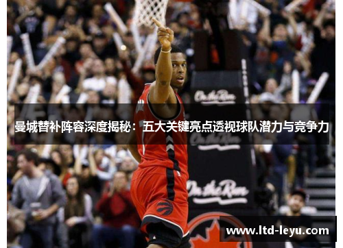 曼城替补阵容深度揭秘：五大关键亮点透视球队潜力与竞争力