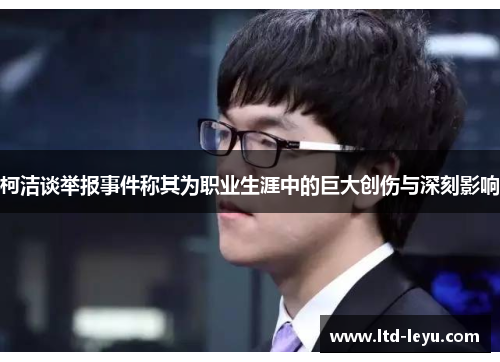 柯洁谈举报事件称其为职业生涯中的巨大创伤与深刻影响