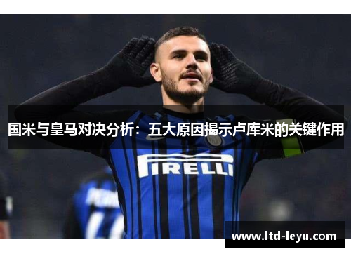 国米与皇马对决分析：五大原因揭示卢库米的关键作用