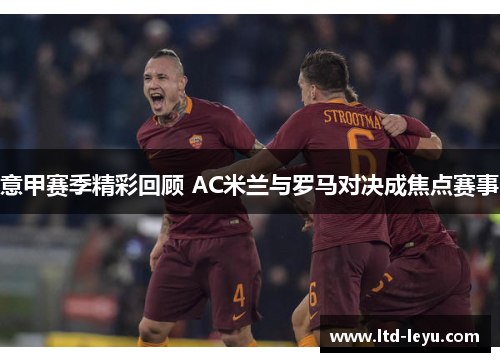 意甲赛季精彩回顾 AC米兰与罗马对决成焦点赛事