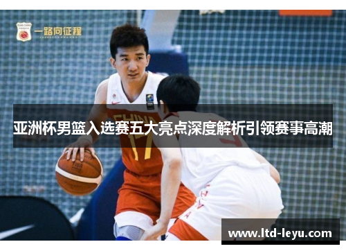 亚洲杯男篮入选赛五大亮点深度解析引领赛事高潮
