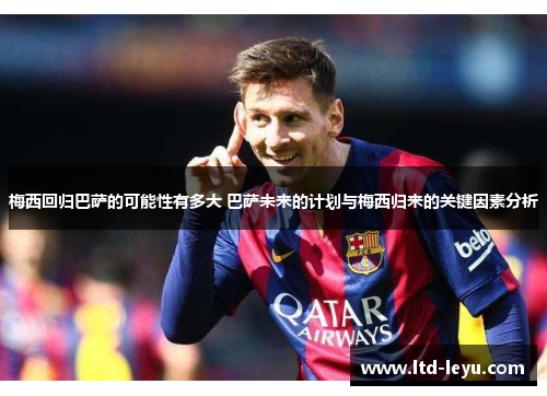 梅西回归巴萨的可能性有多大 巴萨未来的计划与梅西归来的关键因素分析