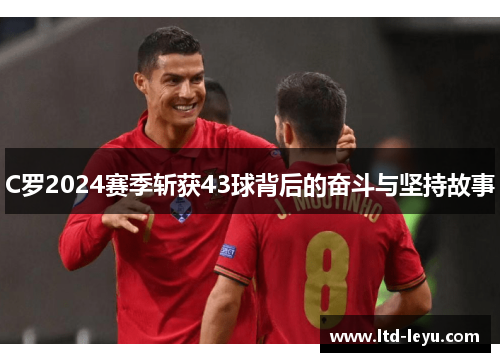 C罗2024赛季斩获43球背后的奋斗与坚持故事