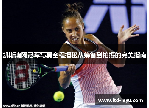 凯斯澳网冠军写真全程揭秘从筹备到拍摄的完美指南