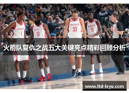 火箭队复仇之战五大关键亮点精彩回顾分析