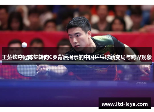 王楚钦夺冠陈梦转向C罗背后揭示的中国乒乓球新变局与跨界现象