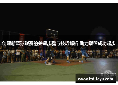 创建新篮球联赛的关键步骤与技巧解析 助力联盟成功起步