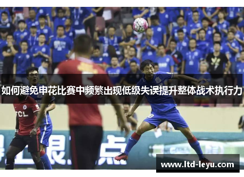 如何避免申花比赛中频繁出现低级失误提升整体战术执行力