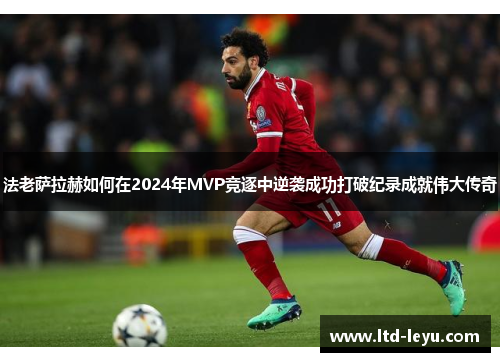 法老萨拉赫如何在2024年MVP竞逐中逆袭成功打破纪录成就伟大传奇