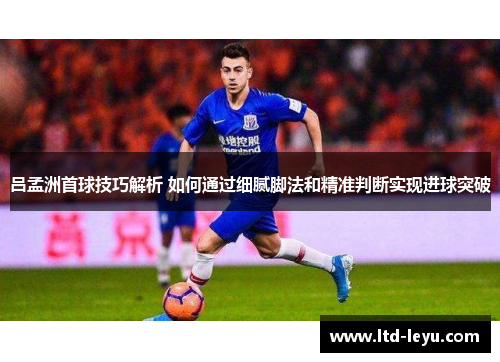 吕孟洲首球技巧解析 如何通过细腻脚法和精准判断实现进球突破
