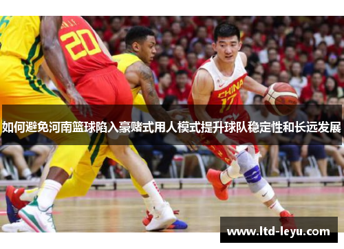 如何避免河南篮球陷入豪赌式用人模式提升球队稳定性和长远发展