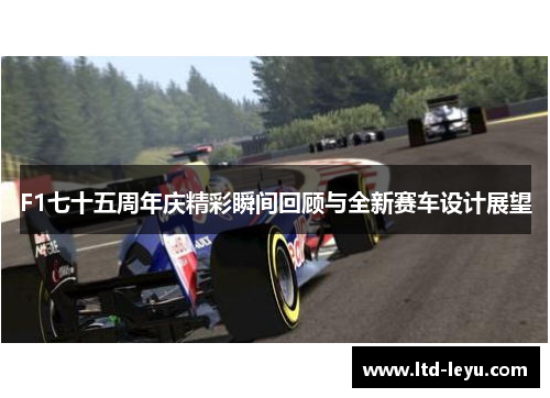 F1七十五周年庆精彩瞬间回顾与全新赛车设计展望