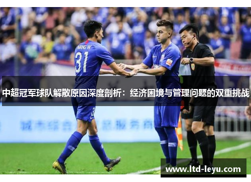 中超冠军球队解散原因深度剖析：经济困境与管理问题的双重挑战