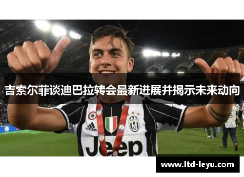 吉索尔菲谈迪巴拉转会最新进展并揭示未来动向