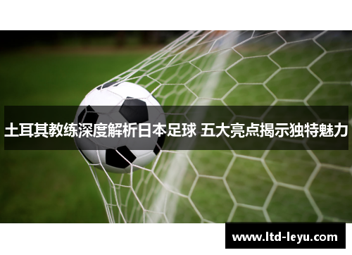 土耳其教练深度解析日本足球 五大亮点揭示独特魅力